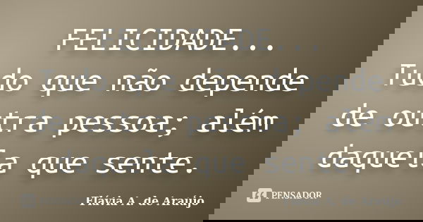 FELICIDADE... Tudo que não depende de outra pessoa; além daquela que sente.... Frase de Flávia A. de Araújo.