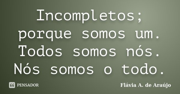 Incompletos; porque somos um. Todos somos nós. Nós somos o todo.... Frase de Flávia A. de Araújo.
