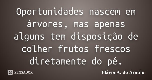 Oportunidades nascem em árvores, mas apenas alguns tem disposição de colher frutos frescos diretamente do pé.... Frase de Flávia A. de Araújo.