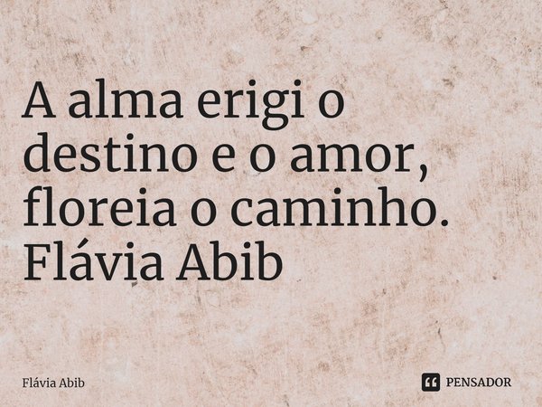 ⁠A alma erigi o destino e o amor, floreia o caminho. Flávia Abib... Frase de Flávia Abib.