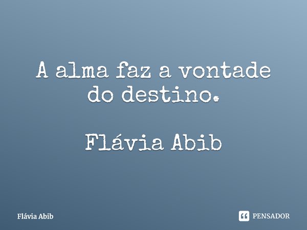 ⁠A alma faz a vontade do destino. Flávia Abib... Frase de Flávia Abib.