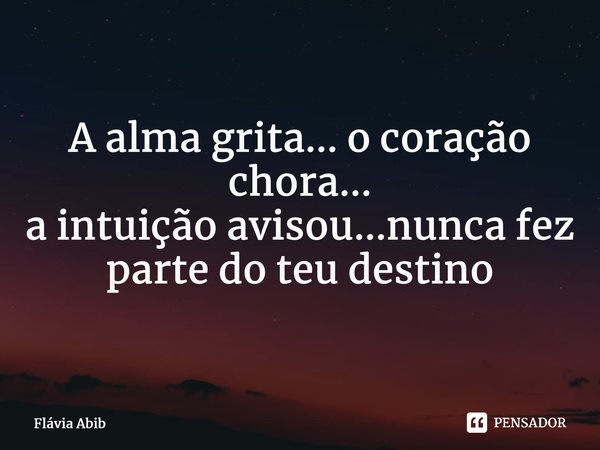 ⁠A alma grita... o coração chora... a intuição avisou...nunca fez parte do teu destino... Frase de Flávia Abib.