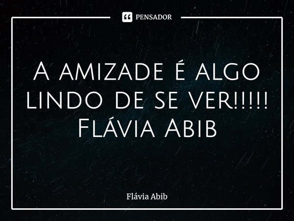 ⁠A amizade é algo lindo de se ver!!!!! Flávia Abib... Frase de Flávia Abib.
