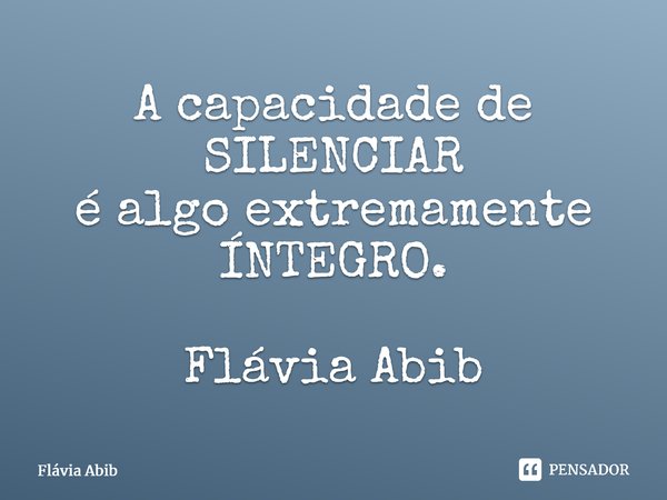 ⁠A capacidade de SILENCIAR é algo extremamente ÍNTEGRO. Flávia Abib... Frase de Flávia Abib.