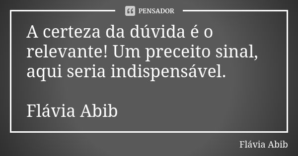 A certeza da dúvida é o relevante! Um preceito sinal, aqui seria indispensável. Flávia Abib... Frase de Flávia Abib.