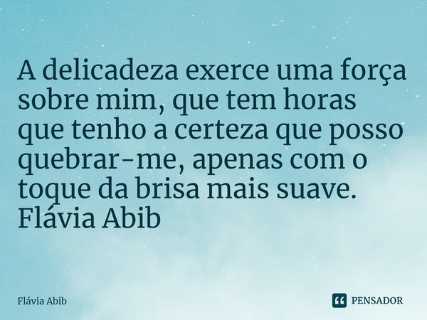 ⁠A delicadeza exerce uma força sobre mim, que tem horas que tenho a certeza que posso quebrar-me, apenas com o toque da brisa mais suave. Flávia Abib... Frase de Flávia Abib.