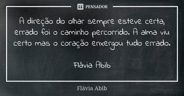 A direção do olhar sempre esteve certa, errado foi o caminho percorrido. A alma viu certo mas o coração enxergou tudo errado. Flávia Abib... Frase de Flávia Abib.