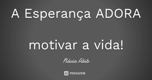 A Esperança ADORA motivar a vida!... Frase de Flávia Abib.