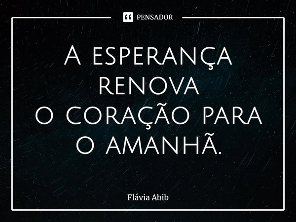 ⁠A esperança renova o coração para o amanhã.... Frase de Flávia Abib.