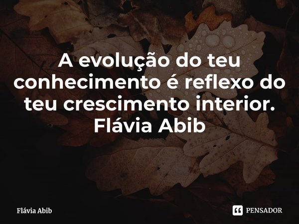 ⁠A evolução do teu conhecimento é reflexo do teu crescimento interior. Flávia Abib... Frase de Flávia Abib.