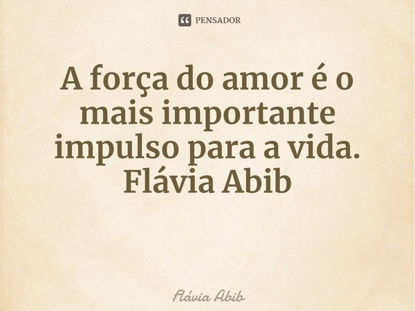 ⁠A força do amor é o mais importante impulso para a vida. Flávia Abib... Frase de Flávia Abib.