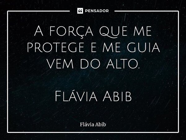 ⁠A força que me protege e me guia vem do alto. Flávia Abib... Frase de Flávia Abib.