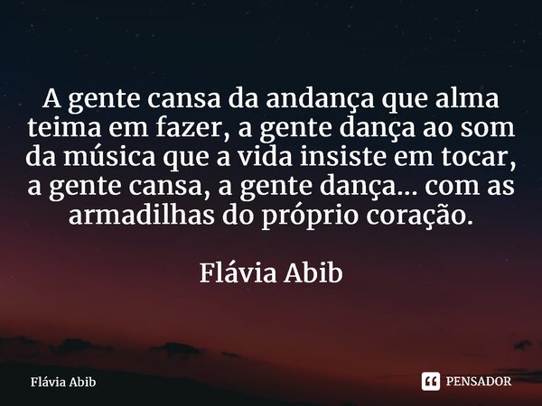 ⁠A gente cansa da andança que alma teima em fazer, a gente dança ao som da música que a vida insiste em tocar, a gente cansa, a gente dança... com as armadilhas... Frase de Flávia Abib.