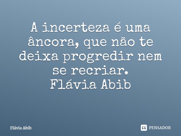 ⁠A incerteza é uma âncora que não te deixa progredir nem se recriar.... Frase de Flávia Abib.