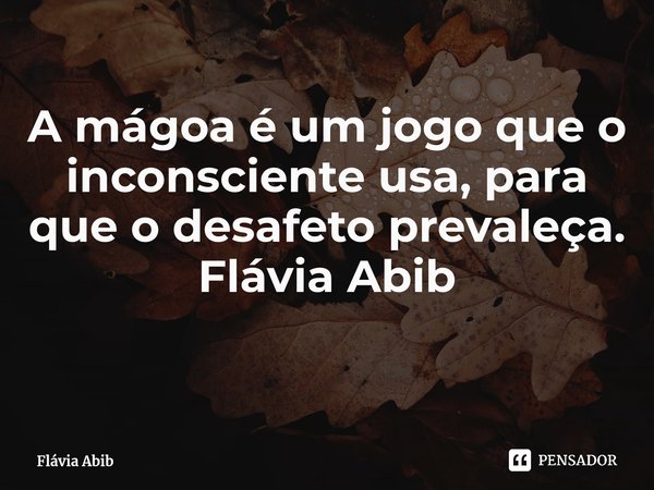 ⁠A mágoa é um jogo que o inconsciente usa, para que o desafeto prevaleça. Flávia Abib... Frase de Flávia Abib.