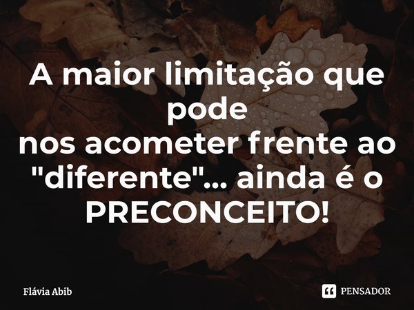 ⁠A maior limitação que pode nos acometer frente ao "diferente"… ainda é o PRECONCEITO!... Frase de Flávia Abib.