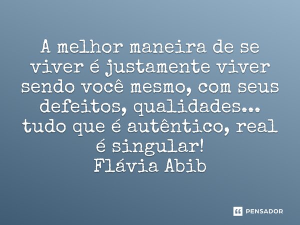 ⁠A melhor maneira de se viver é justamente viver sendo você mesmo, com seus defeitos, qualidades... tudo que é autêntico, real é singular! Flávia Abib... Frase de Flávia Abib.