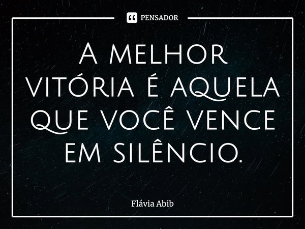 ⁠A melhor vitória é aquela que você vence em silêncio.... Frase de Flávia Abib.