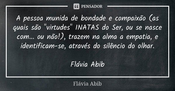 A pessoa munida de bondade e compaixão (as quais são "virtudes" INATAS do Ser, ou se nasce com... ou não!), trazem na alma a empatia, e identificam-se... Frase de Flávia Abib.