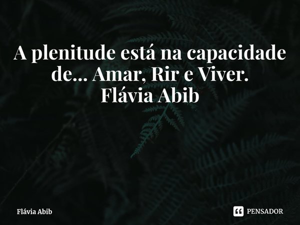 ⁠A plenitude está na capacidade de... Amar, Rir e Viver. Flávia Abib... Frase de Flávia Abib.