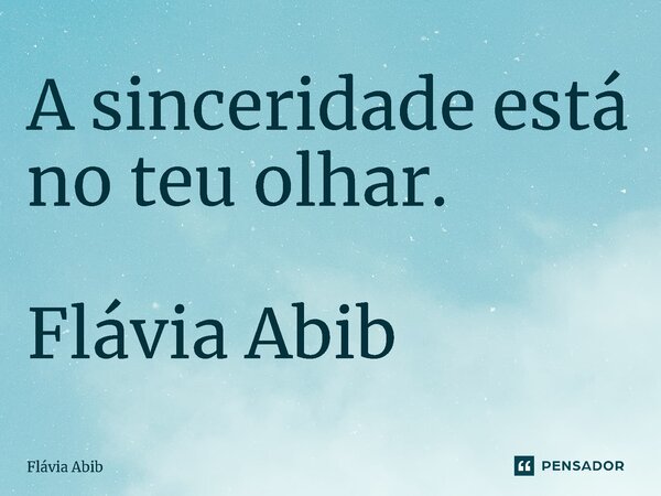 ⁠A sinceridade está no teu olhar. Flávia Abib... Frase de Flávia Abib.