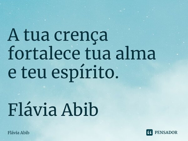 ⁠A tua crença fortalece tua alma e teu espírito. Flávia Abib... Frase de Flávia Abib.