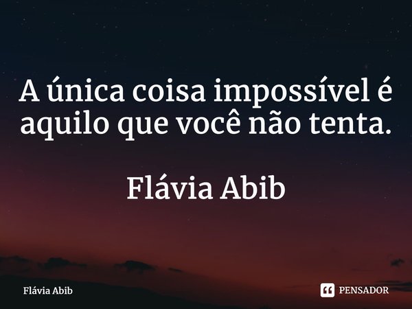⁠A única coisa impossível é aquilo que você não tenta. Flávia Abib... Frase de Flávia Abib.