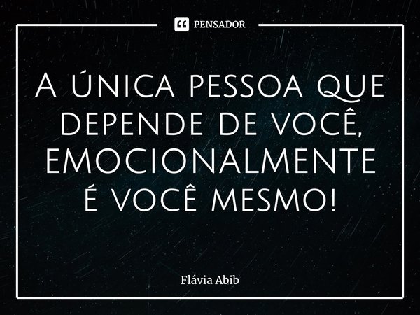 ⁠A única pessoa que depende de você, EMOCIONALMENTE é você mesmo!... Frase de Flávia Abib.
