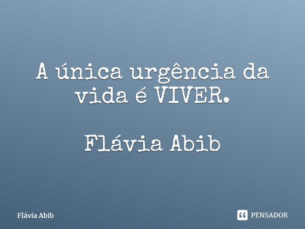 ⁠A única urgência da vida é VIVER. Flávia Abib... Frase de Flávia Abib.