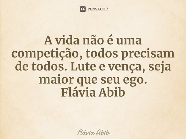 ⁠A vida não é uma competição, todos precisam de todos. Lute e vença, seja maior que seu ego. Flávia Abib... Frase de Flávia Abib.