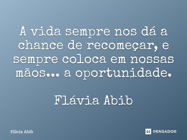 ⁠A vida sempre nos dá a chance de recomeçar, e sempre coloca em nossas mãos... a oportunidade. Flávia Abib... Frase de Flávia Abib.