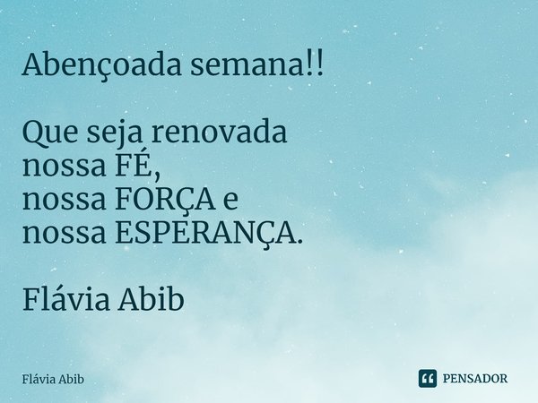 ⁠Abençoada semana!! Que seja renovada nossa FÉ, nossa FORÇA e nossa ESPERANÇA. Flávia Abib... Frase de Flávia Abib.