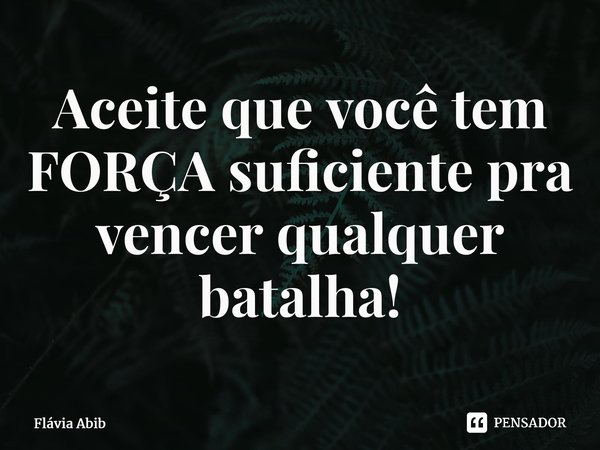 ⁠Aceite que você tem FORÇA suficiente pra vencer qualquer batalha!... Frase de Flávia Abib.