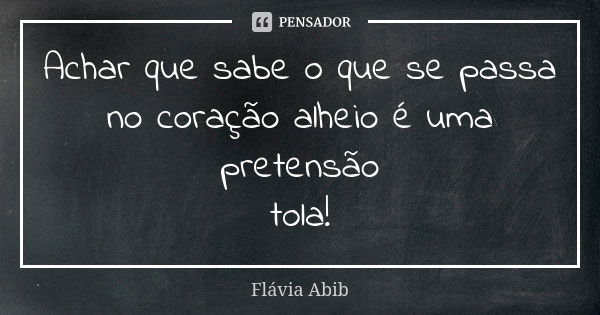 Achar que sabe o que se passa no coração alheio é uma pretensão tola!... Frase de Flávia Abib.