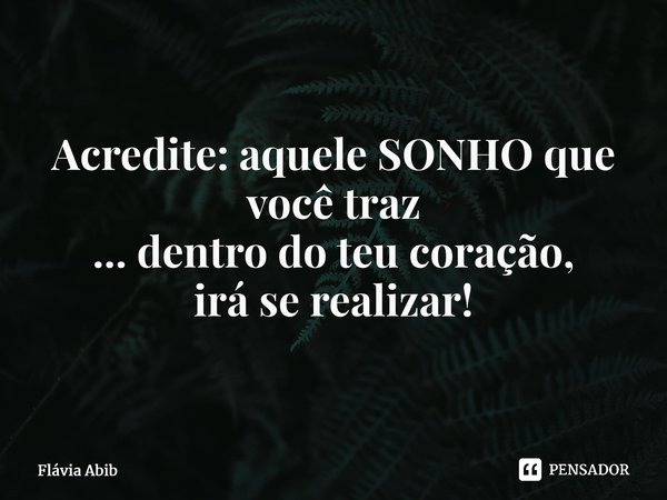 ⁠Acredite: aquele SONHO que você traz ... dentro do teu coração, irá se realizar!... Frase de Flávia Abib.