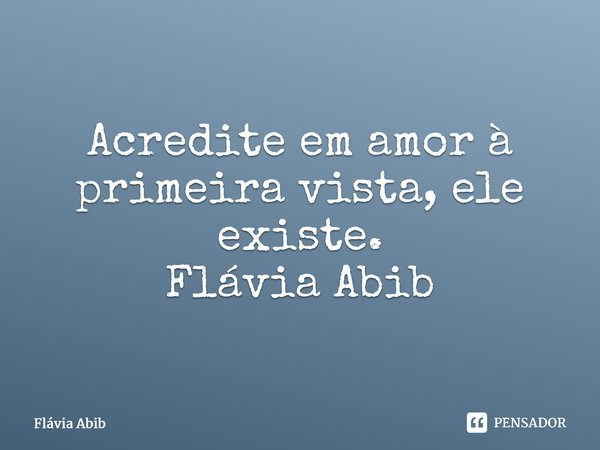 ⁠Acredite em amor à primeira vista, ele existe. Flávia Abib... Frase de Flávia Abib.