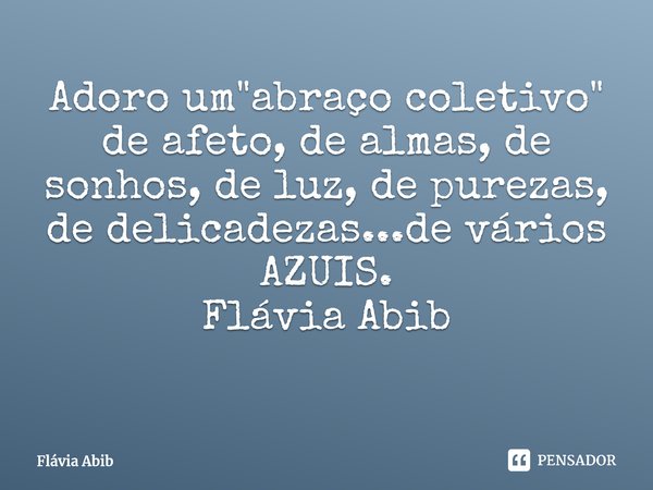 ⁠Adoro um "abraço coletivo" de afeto, de almas, de sonhos, de luz, de purezas, de delicadezas...de vários AZUIS. Flávia Abib... Frase de Flávia Abib.