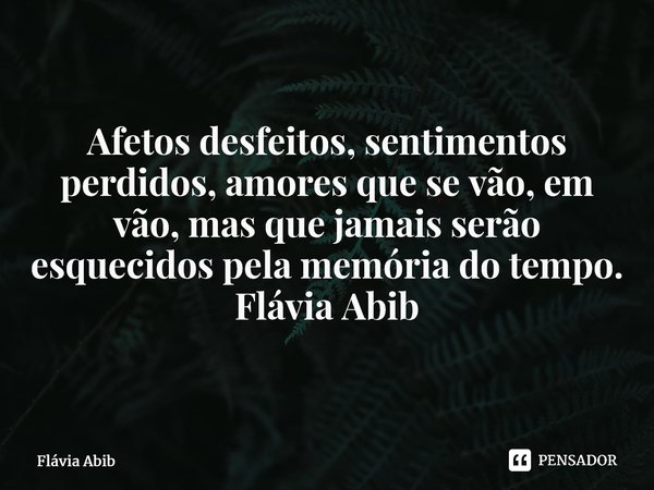 ⁠Afetos desfeitos, sentimentos perdidos, amores que se vão, em vão, mas que jamais serão esquecidos pela memória do tempo. Flávia Abib... Frase de Flávia Abib.