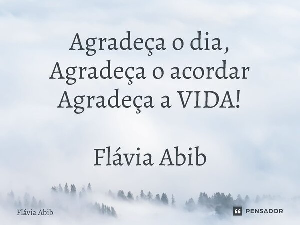 ⁠Agradeça o dia, Agradeça o acordar Agradeça a VIDA! Flávia Abib... Frase de Flávia Abib.