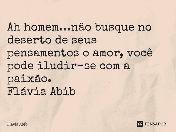 ⁠Ah homem...não busque no deserto de seus pensamentos o amor, você pode iludir-se com a paixão. Flávia Abib... Frase de Flávia Abib.