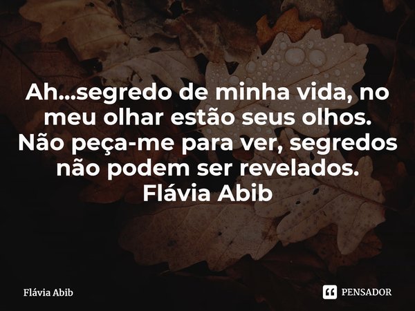 ⁠Ah...segredo de minha vida, no meu olhar estão seus olhos. Não peça-me para ver, segredos não podem ser revelados. Flávia Abib... Frase de Flávia Abib.