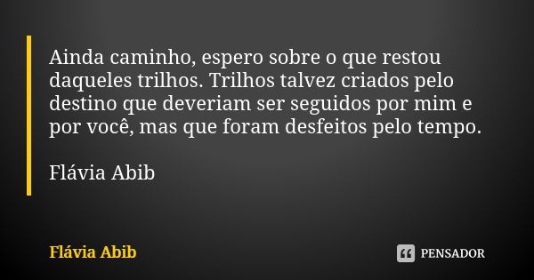 Ainda caminho, espero sobre o que restou daqueles trilhos. Trilhos talvez criados pelo destino que deveriam ser seguidos por mim e por você, mas que foram desfe... Frase de Flávia Abib.