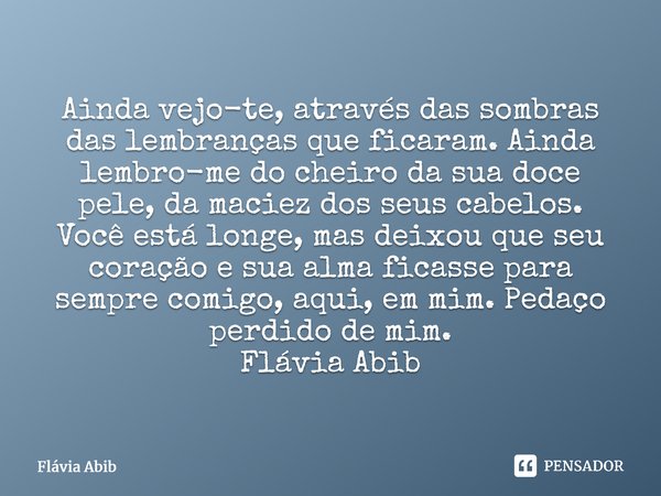 Ainda vejo-te, através das sombras das lembranças que ficaram. Ainda lembro-me do cheiro da sua doce pele, da maciez dos seus cabelos. Você está longe, mas dei... Frase de Flávia Abib.