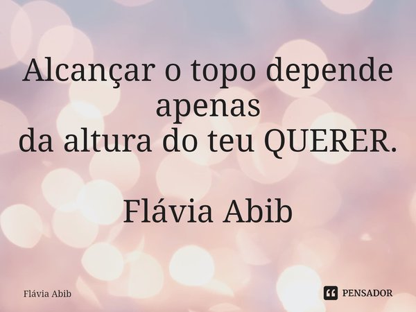 ⁠Alcançar o topo depende apenas da altura do teu QUERER. Flávia Abib... Frase de Flávia Abib.