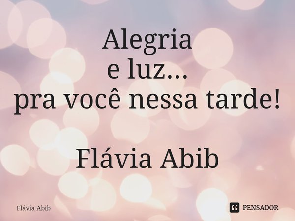 ⁠Alegria e luz... pra você nessa tarde! Flávia Abib... Frase de Flávia Abib.