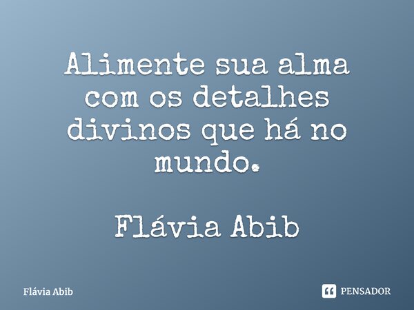 ⁠Alimente sua alma com os detalhes divinos que há no mundo. Flávia Abib... Frase de Flávia Abib.