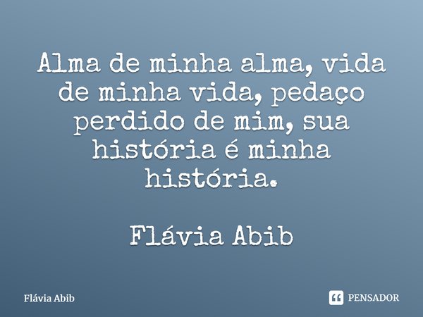 ⁠Alma de minha alma, vida de minha vida, pedaço perdido de mim, sua história é minha história. Flávia Abib... Frase de Flávia Abib.