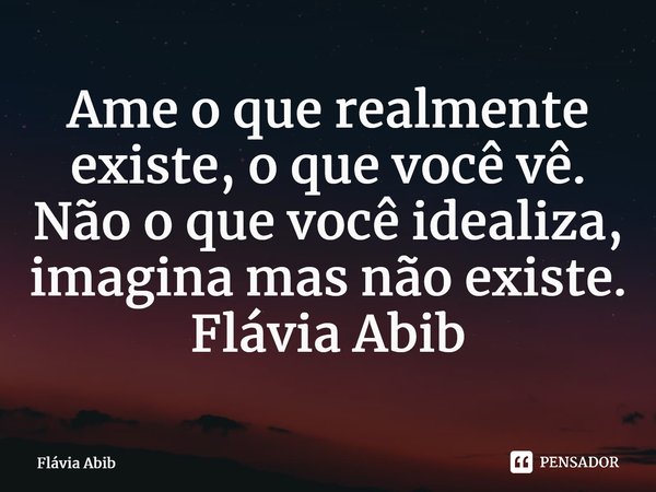 ⁠Ame o que realmente existe, o que você vê. Não o que você idealiza, imagina mas não existe. Flávia Abib... Frase de Flávia Abib.