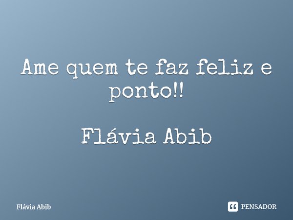 ⁠Ame quem te faz feliz e ponto!! Flávia Abib... Frase de Flávia Abib.