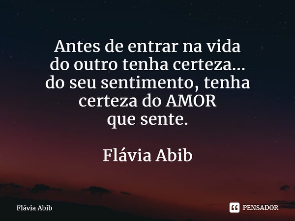 ⁠Antes de entrar na vida do outro tenha certeza... do seu sentimento, tenha certeza do AMOR que sente. Flávia Abib... Frase de Flávia Abib.